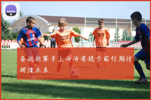 备战新赛季上海海港稳步前行期待辉煌未来