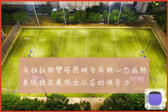 马祖拉称赞塔图姆与布朗心态成熟表现稳定展现出从容的领导力