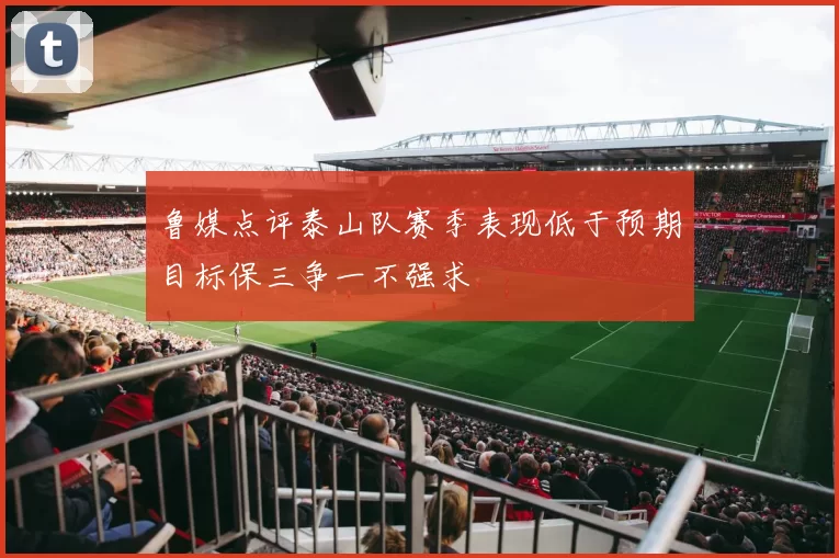 鲁媒点评泰山队赛季表现低于预期目标保三争一不强求