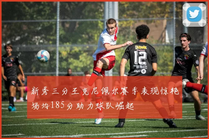 新秀三分王克尼佩尔赛季表现惊艳场均185分助力球队崛起
