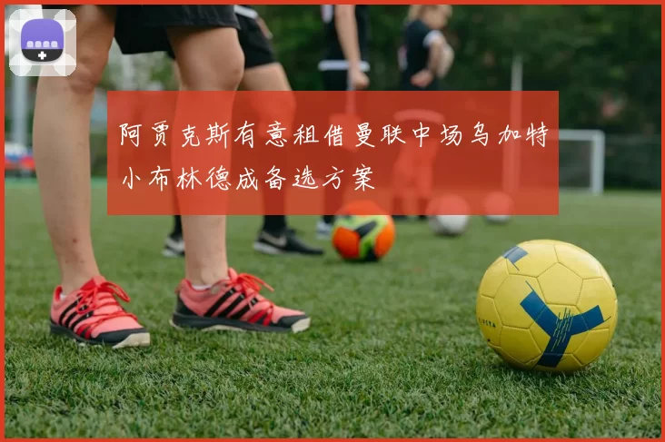 阿贾克斯有意租借曼联中场乌加特小布林德成备选方案