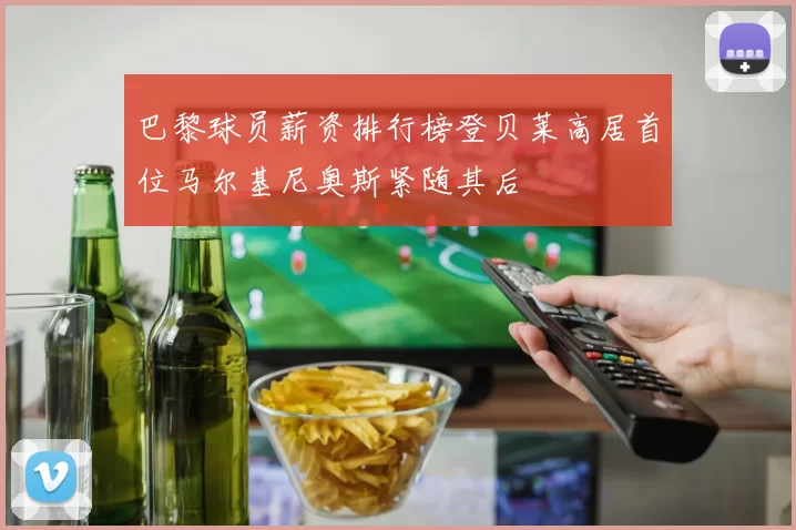 巴黎球员薪资排行榜登贝莱高居首位马尔基尼奥斯紧随其后